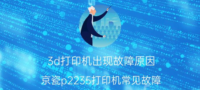 3d打印机出现故障原因 京瓷p2235打印机常见故障？